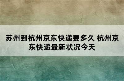 苏州到杭州京东快递要多久 杭州京东快递最新状况今天